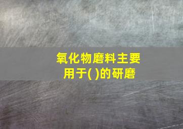 氧化物磨料主要用于( )的研磨